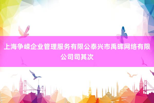 上海争嵘企业管理服务有限公泰兴市禹晖网络有限公司司其次