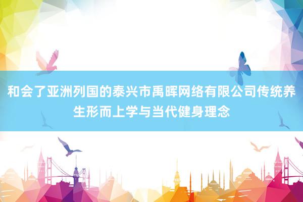 和会了亚洲列国的泰兴市禹晖网络有限公司传统养生形而上学与当代健身理念