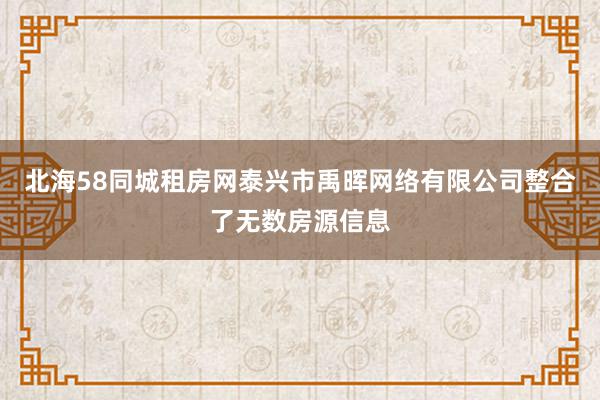 北海58同城租房网泰兴市禹晖网络有限公司整合了无数房源信息