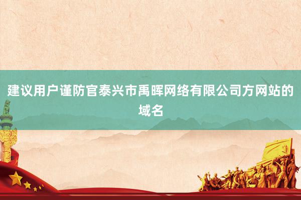 建议用户谨防官泰兴市禹晖网络有限公司方网站的域名